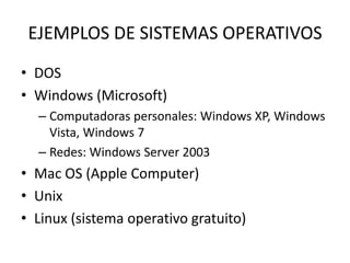 EJEMPLOS DE SISTEMAS OPERATIVOS
• DOS
• Windows (Microsoft)
  – Computadoras personales: Windows XP, Windows
    Vista, Windows 7
  – Redes: Windows Server 2003
• Mac OS (Apple Computer)
• Unix
• Linux (sistema operativo gratuito)
 