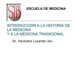 INTRODUCCIÓN A LA HISTORIA DE LA MEDICINA Y A LA MEDICINA TRADICIONAL Dr. Pavlusha Luyando Joo ESCUELA DE MEDICINA 