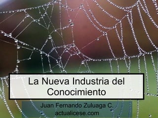 La Nueva Industria del Conocimiento Juan Fernando Zuluaga C. actualicese.com 