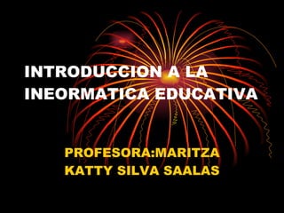 INTRODUCCION A LA INEORMATICA EDUCATIVA PROFESORA:MARITZA KATTY SILVA SAALAS 