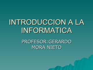 INTRODUCCION A LA INFORMATICA PROFESOR:GERARDO MORA NIETO 
