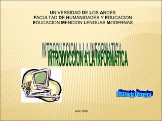 U NIVERSIDAD  D E  L OS  A NDES F ACULTAD  D E  H UMANIDADES Y  E DUCACION E DUCACION  M ENCION  L ENGUAS  M ODERNAS INTRODUCCION A LA INFORMATICA Disnaida Ferreira Abril, 2008 