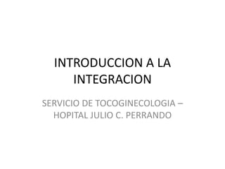 INTRODUCCION A LA
INTEGRACION
SERVICIO DE TOCOGINECOLOGIA –
HOPITAL JULIO C. PERRANDO
 