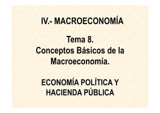 Tema 8.
Conceptos Básicos de la
Macroeconomía.
ECONOMÍA POLÍTICA Y
HACIENDA PÚBLICA
IV.- MACROECONOMÍA
 