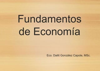Fundamentos
de Economía
Eco. Dailit González Capote, MSc.
 