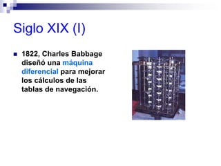 Siglo XIX (I)
 1822, Charles Babbage
diseñó una máquina
diferencial para mejorar
los cálculos de las
tablas de navegación.
 