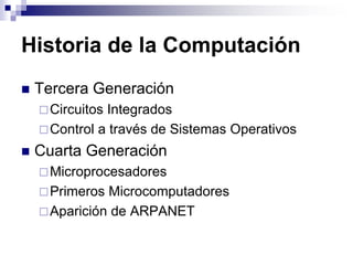 Historia de la Computación
 Tercera Generación
Circuitos Integrados
Control a través de Sistemas Operativos
 Cuarta Generación
Microprocesadores
Primeros Microcomputadores
Aparición de ARPANET
 