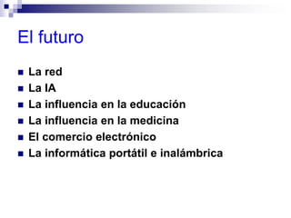 El futuro
 La red
 La IA
 La influencia en la educación
 La influencia en la medicina
 El comercio electrónico
 La informática portátil e inalámbrica
 