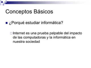 Conceptos Básicos
 ¿Porqué estudiar informática?
Internet es una prueba palpable del impacto
de las computadoras y la informática en
nuestra sociedad
 