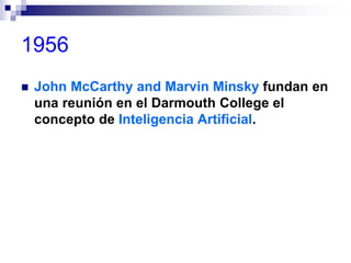 1956
 John McCarthy and Marvin Minsky fundan en
una reunión en el Darmouth College el
concepto de Inteligencia Artificial.
 