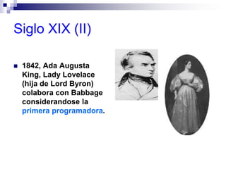 Siglo XIX (II)
 1842, Ada Augusta
King, Lady Lovelace
(hija de Lord Byron)
colabora con Babbage
considerandose la
primera programadora.
 