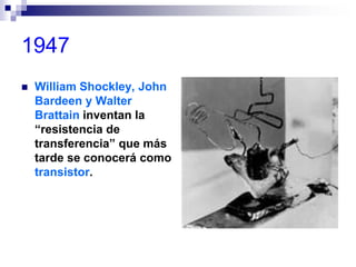 1947
 William Shockley, John
Bardeen y Walter
Brattain inventan la
“resistencia de
transferencia” que más
tarde se conocerá como
transistor.
 