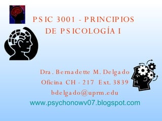 PSIC 3001 - PRINCIPIOS DE PSICOLOGÍA I   Dra. Bernadette M. Delgado Oficina CH - 217  Ext. 3839 [email_address] www.psychonowv07.blogspot.com 