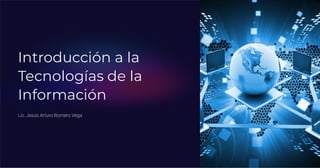 Introducción a la
Tecnologías de la
Información
Lic. Jesús Arturo Romero Vega
 