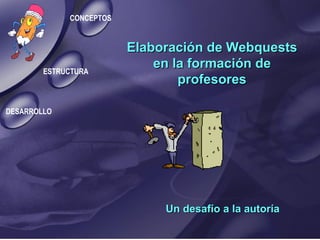 Elaboración de Webquests en la formación de profesores Un desafío a la autoría ESTRUCTURA DESARROLLO CONCEPTOS 