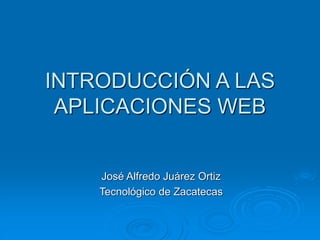 INTRODUCCIÓN A LAS
APLICACIONES WEB
José Alfredo Juárez Ortiz
Tecnológico de Zacatecas
 
