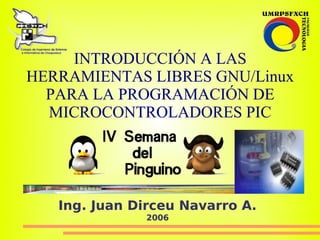 INTRODUCCIÓN A LAS
HERRAMIENTAS LIBRES GNU/Linux
  PARA LA PROGRAMACIÓN DE
  MICROCONTROLADORES PIC




   Ing. Juan Dirceu Navarro A.
              2006
 