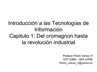 Introducción a las Tecnologías de Información Capitulo 1: Del cromagnon hasta la revolución industrial Profesor Pedro Veloso H ICIF (UBB) – MIS (UPM) [email_address] 