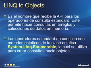 Es el nombre que recibe la API para los operadores de consulta estandard. Este permite hacer consultas en arreglos y colecciones de datos en memoria. Los operadores estandard de consulta son metodos estaticos de la clase estatica  System.Linq.Enumerable ,  la cual se utiliza para crear consultas hacia objetos. 