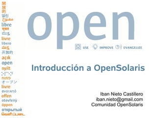 USE      IMPROVE    EVANGELIZE




Introducción a OpenSolaris

                    Iban Nieto Castillero
                  iban.nieto@gmail.com
                 Comunidad OpenSolaris