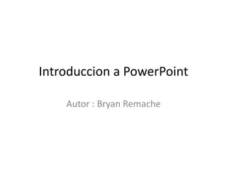 Introduccion a PowerPoint
Autor : Bryan Remache
 