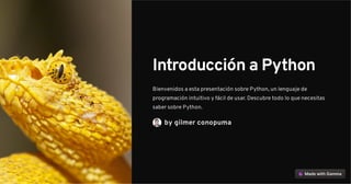 Introducción a Python
Bienvenidos a esta presentación sobre Python, un lenguaje de
programación intuitivo y fácil de usar. Descubre todo lo que necesitas
saber sobre Python.
by gilmer conopuma
 