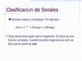 Clasificaci ó n de Se ñ ales Se ñ ales reales o complejas: Por ejemplo:     Esta se ñ al tiene parte real e imaginaria. Es decir es una funci ó n compleja. Cuando la parte imaginaria es cero se dice que la se ñ al es  real .  