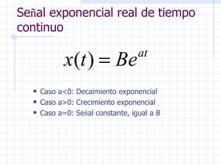 Se ñ al exponencial real de tiempo continuo Caso a <0: Decaimiento exponencial Caso a > 0: Crecimiento exponencial Caso a=0: Se ñ al constante, igual a B 