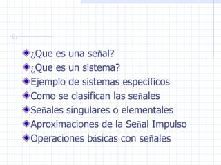 ¿ Que es una se ñ al? ¿ Que es un sistema? Ejemplo de sistemas espec í ficos Como se clasifican las se ñ ales  Se ñ ales singulares o elementales  Aproximaciones de la Se ñ al Impulso Operaciones b á sicas con se ñ ales  