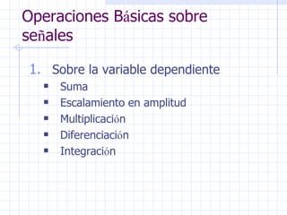 Operaciones B á sicas sobre se ñ ales Sobre la variable dependiente Suma  Escalamiento en amplitud  Multiplicaci ó n  Diferenciaci ó n Integraci ó n 