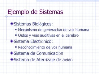 Ejemplo de Sistemas  Sistemas Biol ó gicos:  Mecanismo de generaci ó n de voz humana  O í dos y v í as auditivas en el cerebro  Sistema Electr ó nico: Reconocimiento de voz humana  Sistema de Comunicaci ó n Sistema de Aterrizaje de avi ó n  