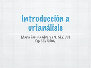 Introducción a
  urianálisis
María Paulina Alvarez S. M.V. ULS
         Esp. LCV UDCA.
 