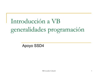 Introducción a VB
generalidades programación

    Apoyo SSD4




             Mtl Lourdes Cahuich   1
 