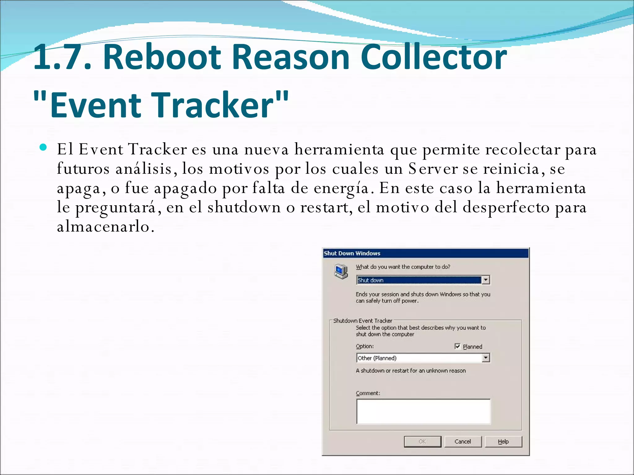 1.7. Reboot Reason Collector "Event Tracker" El Event Tracker es una nueva herramienta que permite recolectar para futuros análisis, los motivos por los cuales un Server se reinicia, se apaga, o fue apagado por falta de energía. En este caso la herramienta le preguntará, en el shutdown o restart, el motivo del desperfecto para almacenarlo. 
