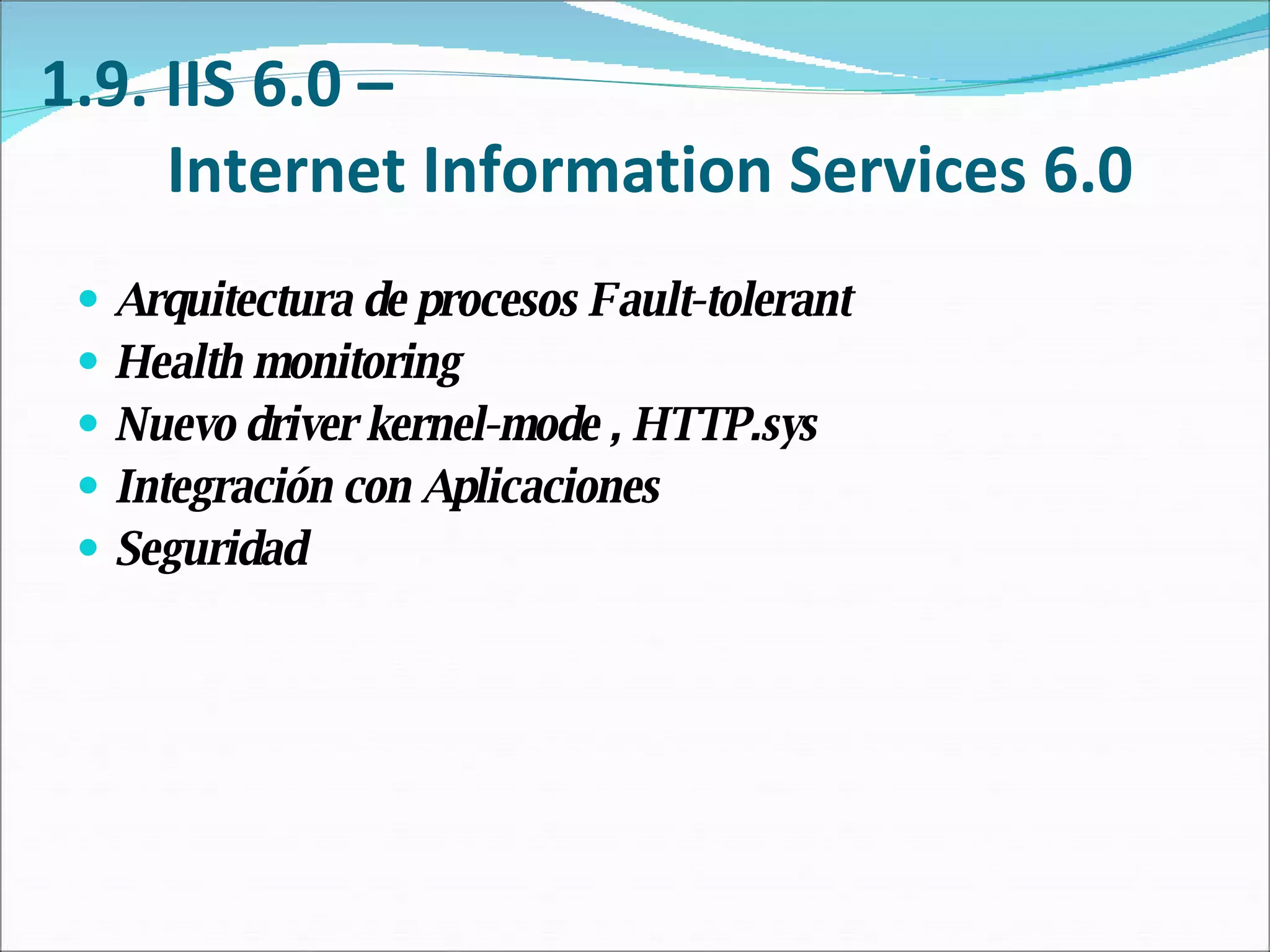 1.9. IIS 6.0 –  Internet Information Services 6.0 Arquitectura de procesos Fault-tolerant  Health monitoring Nuevo driver kernel-mode , HTTP.sys Integración con Aplicaciones Seguridad 