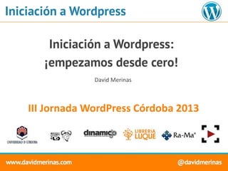 Iniciación a Wordpress
Iniciación a Wordpress:
¡empezamos desde cero!
III Jornada WordPress Córdoba 2013
David Merinas
 