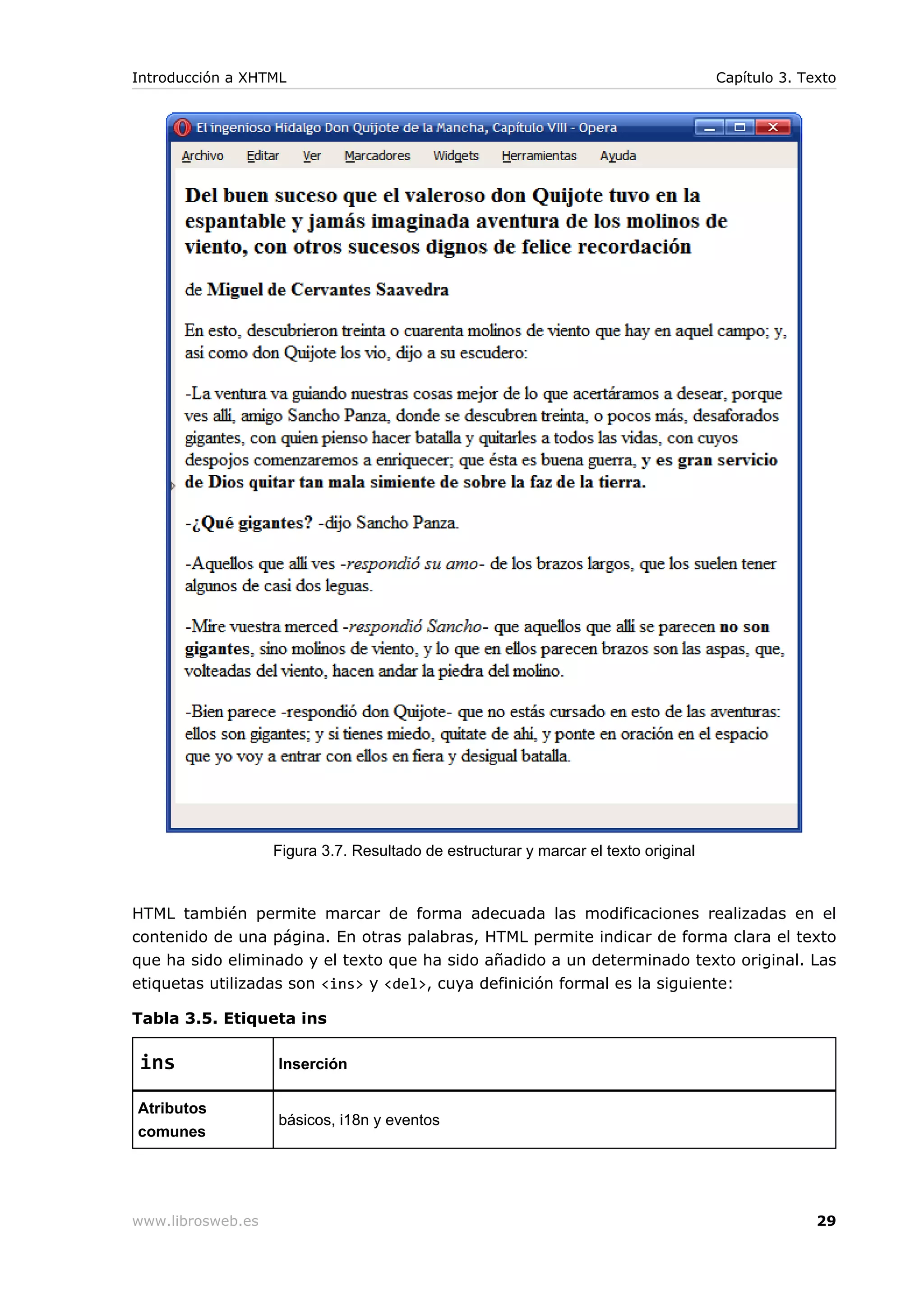 Figura 3.7. Resultado de estructurar y marcar el texto original
HTML también permite marcar de forma adecuada las modificaciones realizadas en el
contenido de una página. En otras palabras, HTML permite indicar de forma clara el texto
que ha sido eliminado y el texto que ha sido añadido a un determinado texto original. Las
etiquetas utilizadas son <ins> y <del>, cuya definición formal es la siguiente:
Tabla 3.5. Etiqueta ins
ins Inserción
Atributos
comunes
básicos, i18n y eventos
Introducción a XHTML Capítulo 3. Texto
www.librosweb.es 29
 