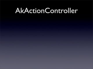 AkActionController
• Acciones agrupadas en el controlador
  Las acciones son métodos y no objetos, métodos auxiliares (hel...
