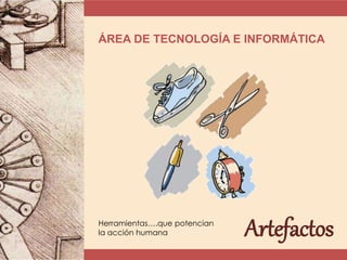 ÁREA DE TECNOLOGÍA E INFORMÁTICA
ArtefactosHerramientas….que potencian
la acción humana
 