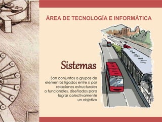 ÁREA DE TECNOLOGÍA E INFORMÁTICA
Sistemas
Son conjuntos o grupos de
elementos ligados entre sí por
relaciones estructurales
o funcionales, diseñados para
lograr colectivamente
un objetivo
 