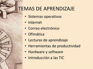 TEMAS DE APRENDIZAJE
• Sistemas operativos
• Internet
• Correo electrónico
• Ofimática
• Lecturas de aprendizaje
• Herramientas de productividad
• Hardware y software
• Introducción a las TIC
 