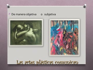 O De manera objetiva   o subjetiva




     Las artes plásticas comunican
 