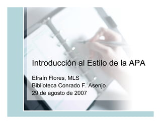 Introducción al Estilo de la APA
Efraín Flores, MLS
Biblioteca Conrado F. Asenjo
29 de agosto de 2007
 