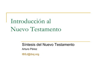 Introducción al  Nuevo Testamento Síntesis del Nuevo Testamento Arturo Pérez [email_address]   