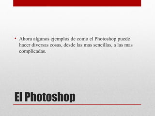 El Photoshop
• Ahora algunos ejemplos de como el Photoshop puede
hacer diversas cosas, desde las mas sencillas, a las mas
complicadas.
 