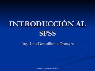 INTRODUCCIÓN AL
      SPSS
  Ing. Luis Descailleaux Donayre




          Sesión 1: Introducción al SPSS   1