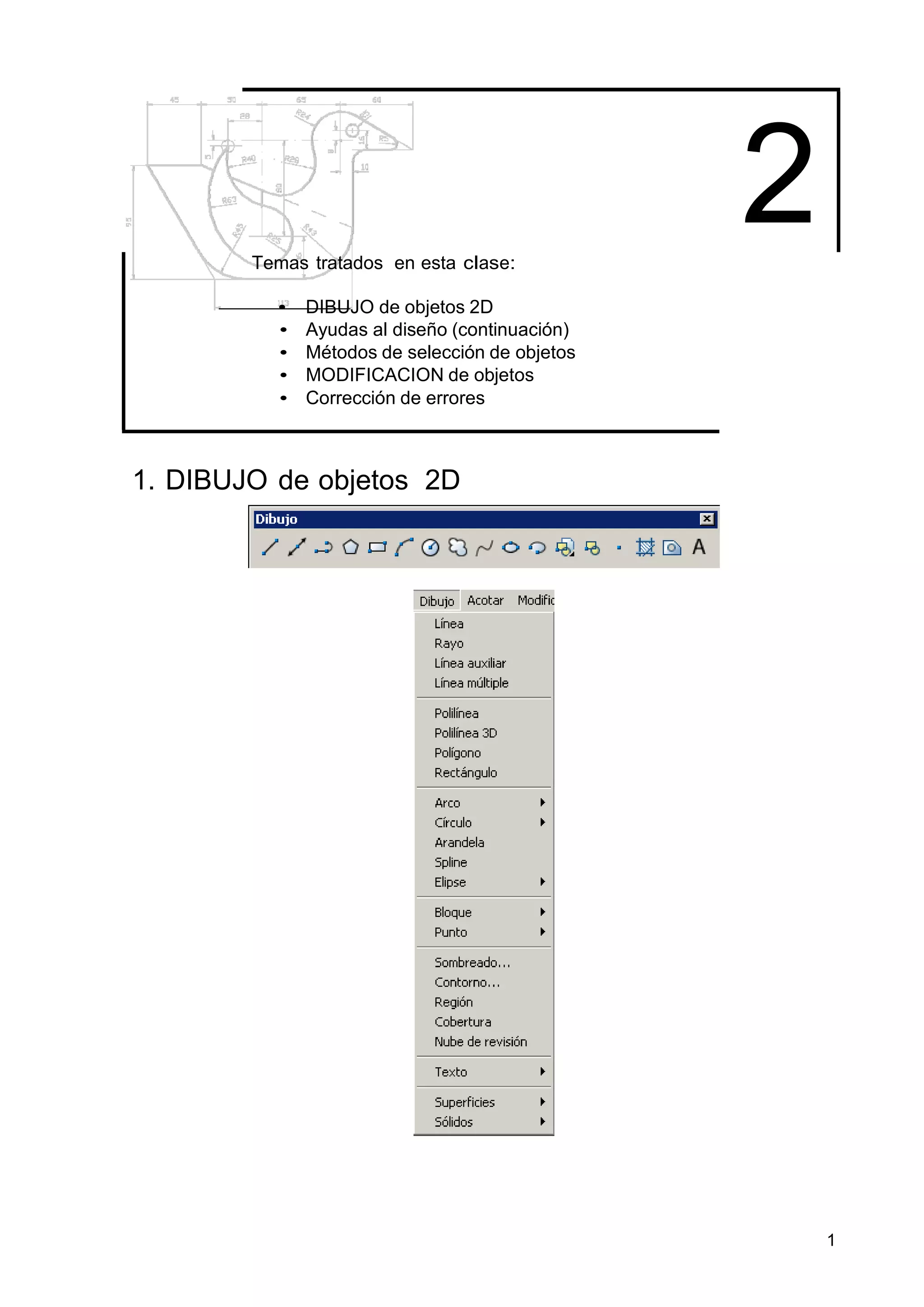 Temas tratados en esta clase:
                                                2
          •   DIBUJO de objetos 2D
          •   Ayudas al diseño (continuación)
          •   Métodos de selección de objetos
          •   MODIFICACION de objetos
          •   Corrección de errores



1. DIBUJO de objetos 2D




                                                    1
 