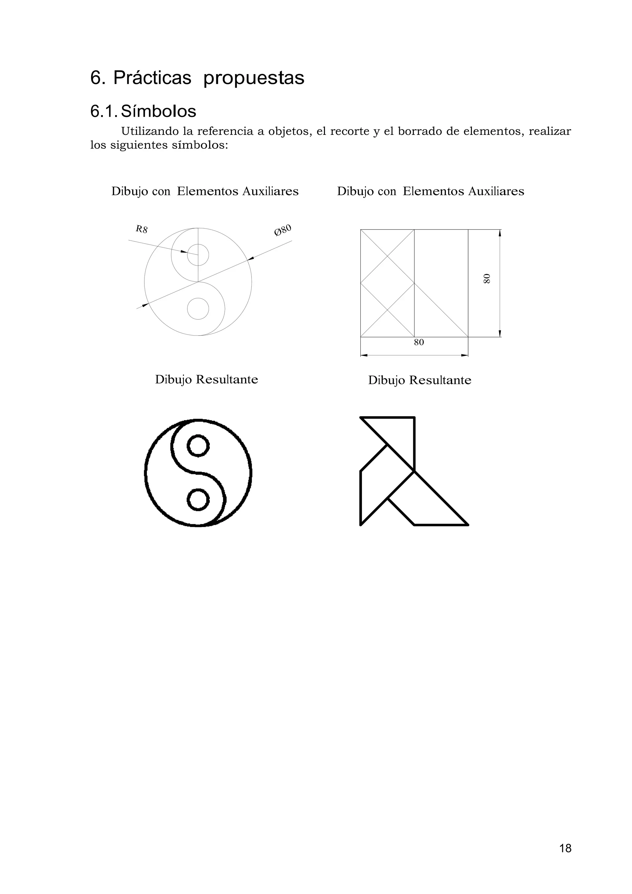 6. Prácticas propuestas
6.1. Símbolos
      Utilizando la referencia a objetos, el recorte y el borrado de elementos, realizar
los siguientes símbolos:


   Dibujo con Elementos Auxiliares           Dibujo con Elementos Auxiliares




                                                                       80
                                                           80



           Dibujo Resultante                      Dibujo Resultante




                                                                                     18
 