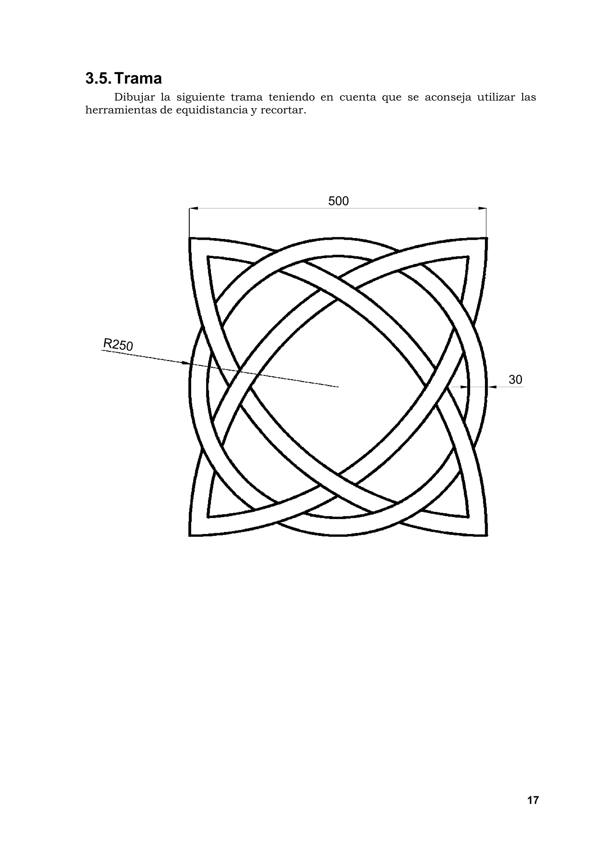 3.5. Trama
     Dibujar la siguiente trama teniendo en cuenta que se aconseja utilizar las
herramientas de equidistancia y recortar.




                                          500




                                                                          30




                                                                               17
 