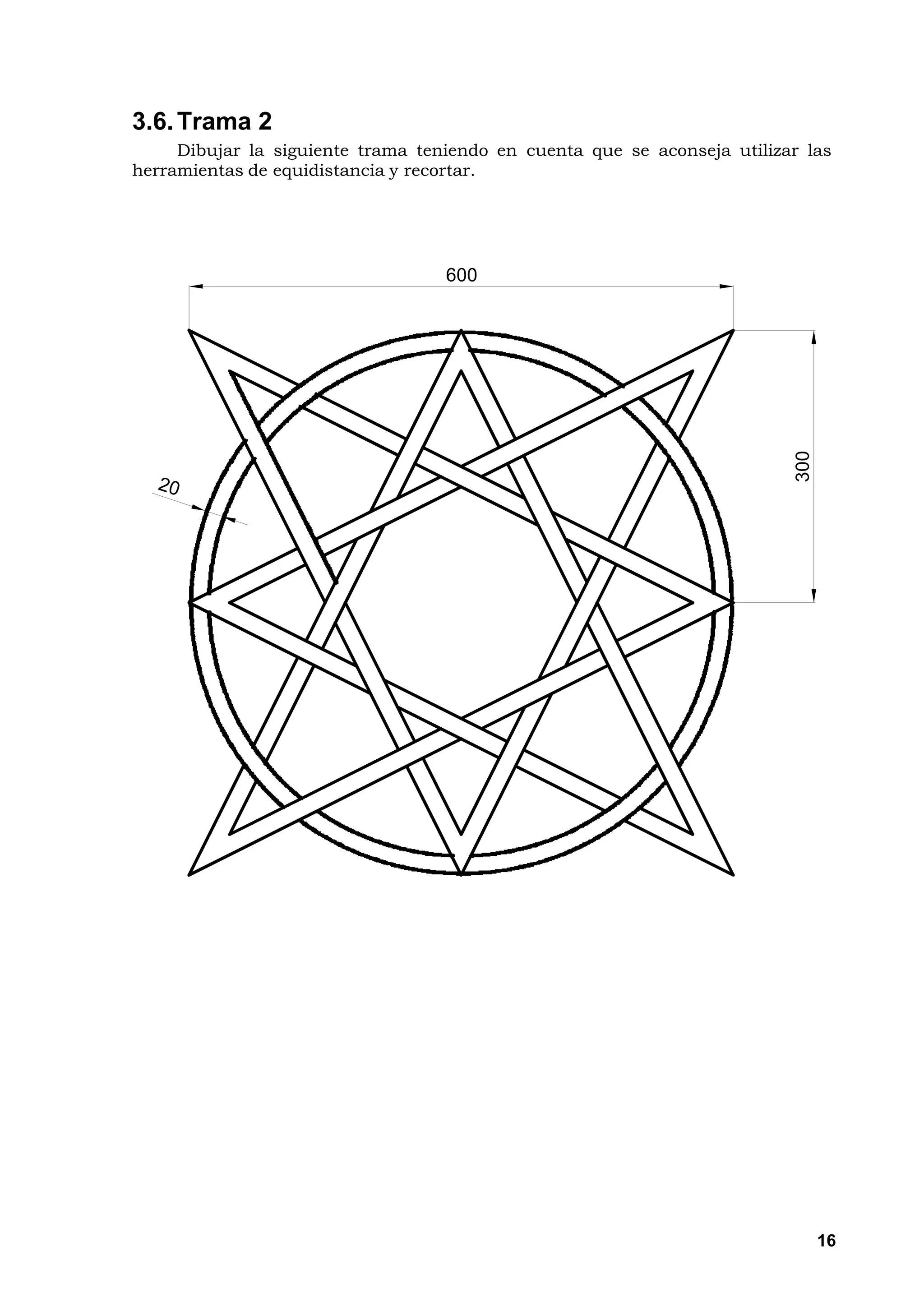 3.6. Trama 2
     Dibujar la siguiente trama teniendo en cuenta que se aconseja utilizar las
herramientas de equidistancia y recortar.




                                   600




                                                                          300




                                                                                16
 